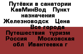 Путёвки в санатории КавМинВод › Пункт назначения ­ Железноводск › Цена ­ 2 000 - Все города Путешествия, туризм » Россия   . Московская обл.,Ивантеевка г.